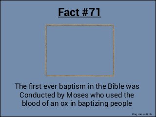 Fact #71

The ﬁrst ever baptism in the Bible was
Conducted by Moses who used the
blood of an ox in baptizing people
King J...