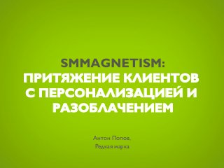 SMMagnetism: притяжение
клиентов с персонализацией и
       разоблачением

         Антон Попов,
         Редкая марка
 