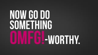 Now Go do
something
OMFG!-worthy.
 