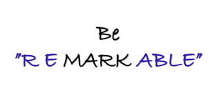 Be
”R E MARK ABLE”
 