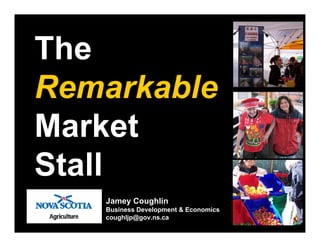 The
Remarkable
Market
Stall
   Jamey Coughlin
   Business Development & Economics
   coughljp@gov.ns.ca
 