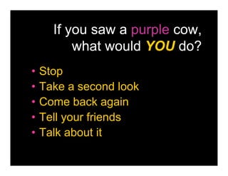 If you saw a purple cow,
          what would YOU do?
•   Stop
•   Take a second look
•   Come back again
•   Tell your friends
•   Talk about it
 