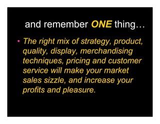 and remember ONE thing…
• The right mix of strategy, product,
  quality, display, merchandising
  techniques, pricing and customer
  service will make your market
  sales sizzle, and increase your
  profits and pleasure.
 
