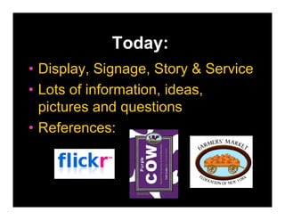 Today:
• Display, Signage, Story & Service
• Lots of information, ideas,
  pictures and questions
• References:
 