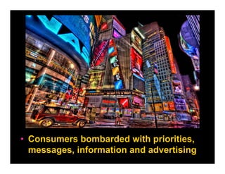 • Consumers bombarded with priorities,
  messages, information and advertising
 