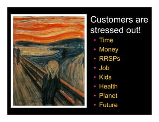 Customers are
stressed out!
•   Time
•   Money
•   RRSPs
•   Job
•   Kids
•   Health
•   Planet
•   Future
 