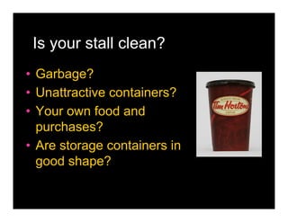 Is your stall clean?
• Garbage?
• Unattractive containers?
• Your own food and
  purchases?
• Are storage containers in
  good shape?
 