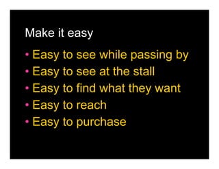 Make it easy
• Easy to see while passing by
• Easy to see at the stall
• Easy to find what they want
• Easy to reach
• Easy to purchase
 