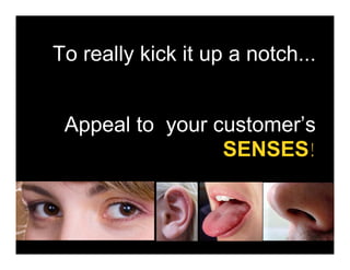 To really kick it up a notch...


 Appeal to your customer’s
                 SENSES!
 