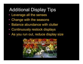 Additional Display Tips
•   Leverage all the senses
•   Change with the seasons
•   Balance abundance with clutter
•   Continuously restock displays
•   As you run out, reduce display size
 