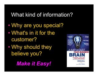 What kind of information?
• Why are you special?
• What's in it for the
  customer?
• Why should they
  believe you?
   Make it Easy!
 
