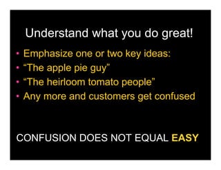 Understand what you do great!
•   Emphasize one or two key ideas:
•   “The apple pie guy”
•   “The heirloom tomato people”
•   Any more and customers get confused



CONFUSION DOES NOT EQUAL EASY
 