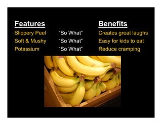 Features                    Benefits
Slippery Peel   “So What”   Creates great laughs
Soft & Mushy    “So What”   Easy for kids to eat
Potassium       “So What”   Reduce cramping
 