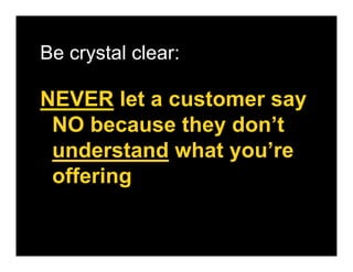 Be crystal clear:

NEVER let a customer say
 NO because they don’t
 understand what you’re
 offering
 