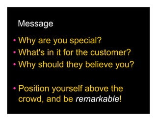 Message
• Why are you special?
• What's in it for the customer?
• Why should they believe you?

• Position yourself above the
  crowd, and be remarkable!
 