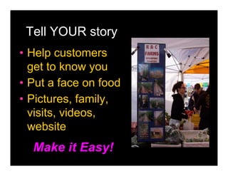 Tell YOUR story
• Help customers
  get to know you
• Put a face on food
• Pictures, family,
  visits, videos,
  website
  Make it Easy!
 