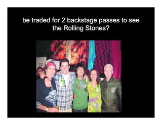 be traded for 2 backstage passes to see
          the Rolling Stones?
 