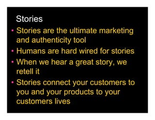 Stories
• Stories are the ultimate marketing
  and authenticity tool
• Humans are hard wired for stories
• When we hear a great story, we
  retell it
• Stories connect your customers to
  you and your products to your
  customers lives
 