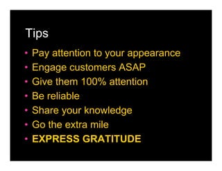 Tips
•   Pay attention to your appearance
•   Engage customers ASAP
•   Give them 100% attention
•   Be reliable
•   Share your knowledge
•   Go the extra mile
•   EXPRESS GRATITUDE
 
