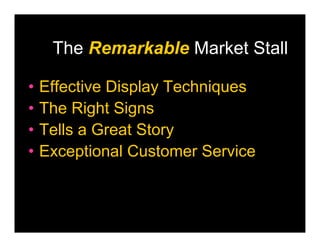 The Remarkable Market Stall

•   Effective Display Techniques
•   The Right Signs
•   Tells a Great Story
•   Exceptional Customer Service
 