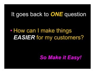 It goes back to ONE question

• How can I make things
  EASIER for my customers?


          So Make it Easy!
 