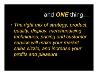 and ONE thing…
• The right mix of strategy, product,
  quality, display, merchandising
  techniques, pricing and customer
  service will make your market
  sales sizzle, and increase your
  profits and pleasure.
 