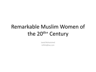 Remarkable Muslim Women of
the 20th+ Century
Javed Mohammed
k2film@live.com

 