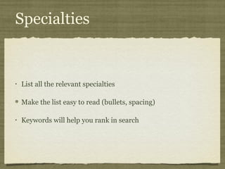 Specialties


•   List all the relevant specialties

    Make the list easy to read (bullets, spacing)

•   Keywords will help you rank in search
 