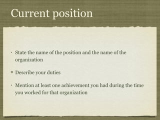 Current position


•   State the name of the position and the name of the
    organization

    Describe your duties

•   Mention at least one achievement you had during the time
    you worked for that organization
 
