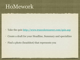 HoMework


•   Take the quiz http://www.truecolorscareer.com/quiz.asp

•   Create a draft for your Headline, Summary and specialties

•   Find a photo (headshot) that represents you
 
