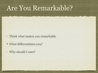 Are You Remarkable?


•   Think what makes you remarkable

    What differentiates you?

•   Why should I care?
 