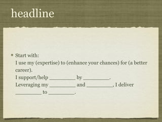 headline


Start with:
I use my (expertise) to (enhance your chances) for (a better
career).
I support/help ________ by ________.
Leveraging my ________ and ________, I deliver
________ to ________.
 