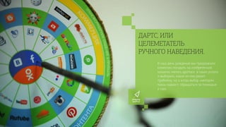 ДАРТС, ИЛИ
ЦЕЛЕМЕТАТЕЛЬ
РУЧНОГО НАВЕДЕНИЯ.
В наш день рождения мы предложили
клиентам погадать на изобретенной
мишени: метать дротики в наши услуги
и выбирать, какая из них решит
проблему, ну а когда выбор «методом
тыка» надоест, обращаться за помощью
к нам.
 