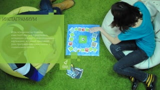ИНСТАГРАМИУМ
Игра, основанная на правилах
известного «Dixit»-а (придумывать
ассоциации для карт с неоднозначными
картинками), и с нашей креативной
руки приправленная маркетингом и
социальными сетями.
 