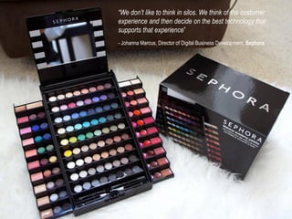 “We don’t like to think in silos. We think of the customer
experience and then decide on the best technology that
supports that experience”
- Johanna Marcus, Director of Digital Business Development, Sephora
 