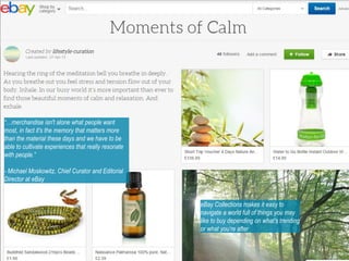 eBay Collections makes it easy to
navigate a world full of things you may
like to buy depending on what’s trending
or what you’re after
“…merchandise isn't alone what people want
most, in fact it's the memory that matters more
than the material these days and we have to be
able to cultivate experiences that really resonate
with people.”
- Michael Moskowitz, Chief Curator and Editorial
Director at eBay
 