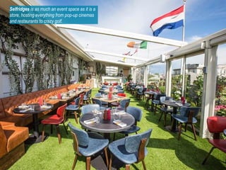 Selfridges is as much an event space as it is a
store, hosting everything from pop-up cinemas
and restaurants to crazy golf.
 