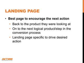 LANDING PAGE
• Best page to encourage the next action
  • Back to the product they were looking at
  • On to the next logical product/step in the
    conversion process
  • Landing page specific to drive desired
    action
 