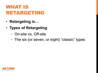 WHAT IS
RETARGETING
• Retargeting is…
• Types of Retargeting
  • On-site vs. Off-site
  • The six (or seven, or eight) “classic” types
 