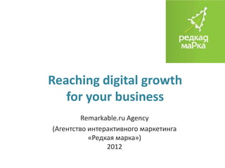 Reaching digital growth
   for your business
         Remarkable.ru Agency
(Агентство интерактивного маркетинга
           «Редкая марка»)
                2012
 