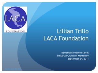 Lillian Trillo
                        LACA Foundation

                                 Remarkable Women Series
                             Unitarian Church of Monterrey
                                       September 24, 2011



Sunday, June 03, 2012
 