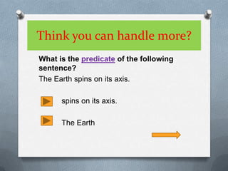 Think you can handle more?What is the predicateof the following sentence?The Earth spins on its axis.	spins on its axis.	The Earth