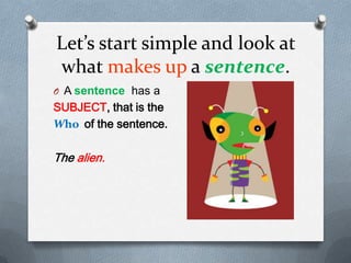 Let’s start simple and look at what makes up a sentence.A sentence  has aSUBJECT, that is theWho  of the sentence. The alien.