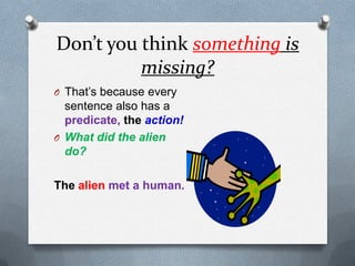 Don’t you think something is missing?That’s because every sentence also has a predicate, the action!What did the alien do?Thealienmet a human.