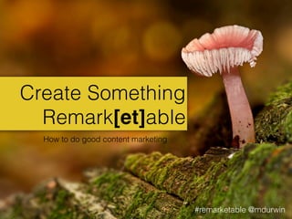 Create Something
Remark[et]able
How to do good content marketing

#remarketable @mdurwin

 