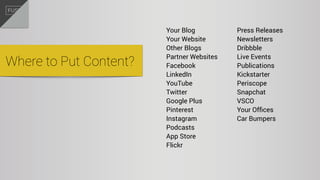 Your Blog
Your Website
Other Blogs
Partner Websites
Facebook
LinkedIn
YouTube
Twitter
Google Plus
Pinterest
Instagram
Podcasts
App Store
Flickr
Press Releases
Newsletters
Dribbble
Live Events
Publications
Kickstarter
Periscope
Snapchat
VSCO
Your Ofﬁces
Car Bumpers
Where to Put Content?
 