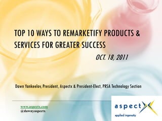 TOP 10 WAYS TO REMARKETIFY PRODUCTS &
SERVICES FOR GREATER SUCCESS
                                                OCT. 18, 2011


Dawn Yankeelov, President, Aspectx & President-Elect, PRSA Technology Section


   www.aspectx.com
   @dawnyaspectx
 