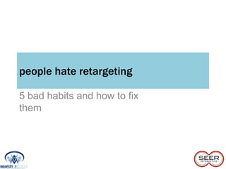 people hate retargeting

5 bad habits and how to fix
them
 