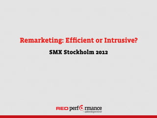 Remarketing: Efﬁcient or Intrusive?
        SMX Stockholm 2012
 