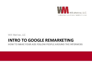 Will	
  Marlow,	
  LLC	
  

INTRO	
  TO	
  GOOGLE	
  REMARKETING	
  

HOW	
  TO	
  MAKE	
  YOUR	
  ADS	
  FOLLOW	
  PEOPLE	
  AROUND	
  THE	
  INTERWEBS	
  

 